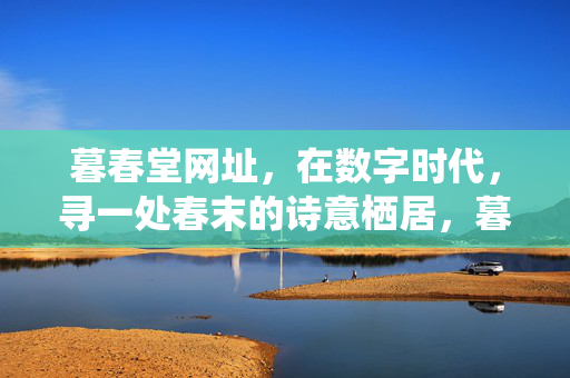 暮春堂网址，在数字时代，寻一处春末的诗意栖居，暮春堂，数字时代的春末诗意栖居