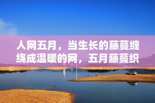 人网五月,当生长的藤蔓缠绕成温暖的网,五月藤蔓织暖网 人网五月,当生长的藤蔓缠绕成温暖的网,五月藤蔓织暖网