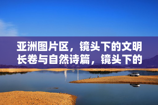 亚洲图片区,镜头下的文明长卷与自然诗篇,镜头下的亚洲,文明长卷与自然诗篇 亚洲图片区,镜头下的文明长卷与自然诗篇,镜头下的亚洲,文明长卷与自然诗篇