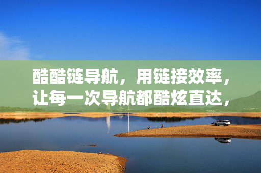 酷酷链导航,用链接效率,让每一次导航都酷炫直达,酷酷链导航,链接效率,酷炫直达 酷酷链导航,用链接效率,让每一次导航都酷炫直达,酷酷链导航,链接效率,酷炫直达