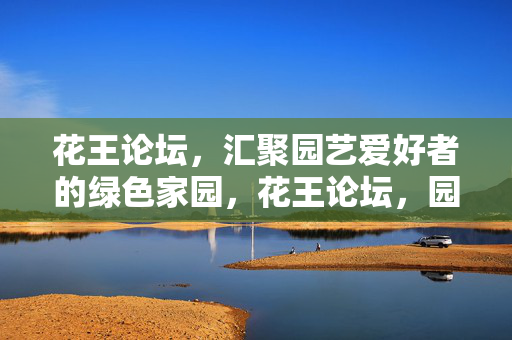 花王论坛，汇聚园艺爱好者的绿色家园，花王论坛，园艺爱好者的绿色家园