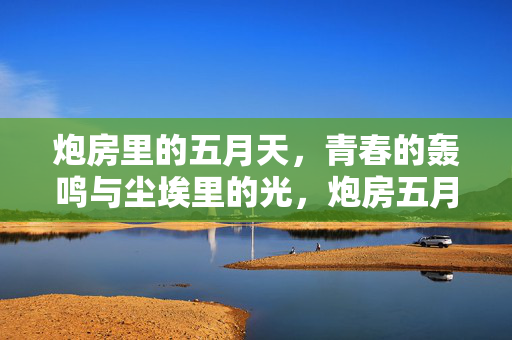 炮房里的五月天,青春的轰鸣与尘埃里的光,炮房五月天,青春轰鸣与尘埃微光 炮房里的五月天,青春的轰鸣与尘埃里的光,炮房五月天,青春轰鸣与尘埃微光