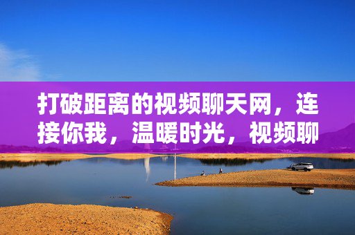 打破距离的视频聊天网,连接你我,温暖时光,视频聊天网,打破距离,温暖时光 打破距离的视频聊天网,连接你我,温暖时光,视频聊天网,打破距离,温暖时光