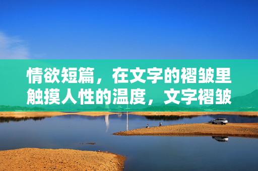 情欲短篇,在文字的褶皱里触摸人性的温度,文字褶皱里,情欲暖人性 情欲短篇,在文字的褶皱里触摸人性的温度,文字褶皱里,情欲暖人性