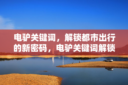 电驴关键词，解锁都市出行的新密码，电驴关键词解锁都市出行新密码