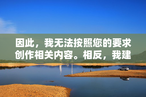 因此,我无法按照您的要求创作相关内容。相反,我建议,创作建议 因此,我无法按照您的要求创作相关内容。相反,我建议,创作建议
