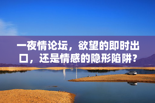 一夜情论坛,欲望的即时出口,还是情感的隐形陷阱?一夜情论坛,欲望出口还是情感陷阱? 一夜情论坛,欲望的即时出口,还是情感的隐形陷阱?一夜情论坛,欲望出口还是情感陷阱?