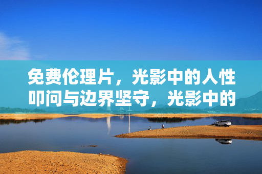 免费伦理片,光影中的人性叩问与边界坚守,光影中的人性叩问与边界坚守 免费伦理片,光影中的人性叩问与边界坚守,光影中的人性叩问与边界坚守