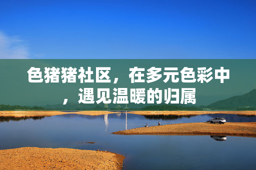 色猪猪社区,在多元色彩中,遇见温暖的归属 色猪猪社区,在多元色彩中,遇见温暖的归属