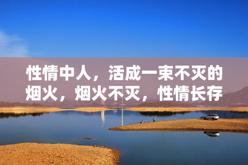 性情中人,活成一束不灭的烟火,烟火不灭,性情长存 性情中人,活成一束不灭的烟火,烟火不灭,性情长存