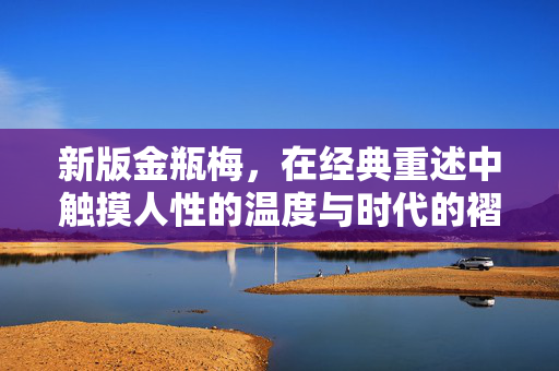 新版金瓶梅,在经典重述中触摸人性的温度与时代的褶皱,新版金瓶梅,经典重述中的人性温度与时代褶皱 新版金瓶梅,在经典重述中触摸人性的温度与时代的褶皱,新版金瓶梅,经典重述中的人性温度与时代褶皱