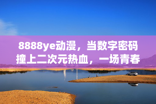 8888ye动漫,当数字密码撞上二次元热血,一场青春的无限狂欢 8888ye动漫,当数字密码撞上二次元热血,一场青春的无限狂欢