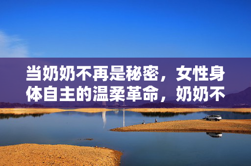 当奶奶不再是秘密,女性身体自主的温柔革命,奶奶不再秘密,女性身体自主的温柔革命 当奶奶不再是秘密,女性身体自主的温柔革命,奶奶不再秘密,女性身体自主的温柔革命