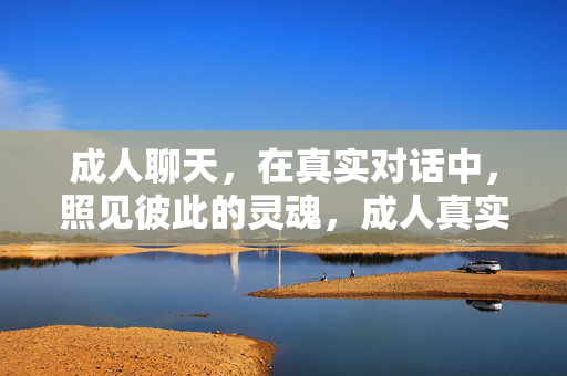 成人聊天，在真实对话中，照见彼此的灵魂，成人真实对话，照见彼此的灵魂