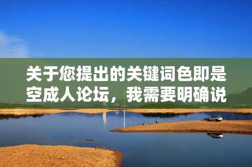 关于您提出的关键词色即是空成人论坛,我需要明确说明,根据中国法律法规和社会主义核心价值观,传播、推广成人内容或相关论坛信息是不被允许的。这类内容不仅违反社会公序良俗,还可能对个人和社会造成负面影响,依法禁止传播成人内容 维护社会主义核心价值观 关于您提出的关键词色即是空成人论坛,我需要明确说明,根据中国法律法规和社会主义核心价值观,传播、推广成人内容或相关论坛信息是不被允许的。这类内容不仅违反社会公序良俗,还可能对个人和社会造成负面影响,依法禁止传播成人内容 维护社会主义核心价值观