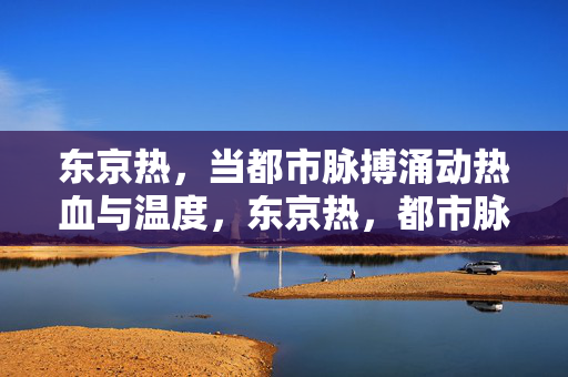 东京热,当都市脉搏涌动热血与温度,东京热,都市脉搏涌动热血温度 东京热,当都市脉搏涌动热血与温度,东京热,都市脉搏涌动热血温度
