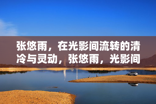 张悠雨,在光影间流转的清冷与灵动,张悠雨,光影间的清冷与灵动 张悠雨,在光影间流转的清冷与灵动,张悠雨,光影间的清冷与灵动