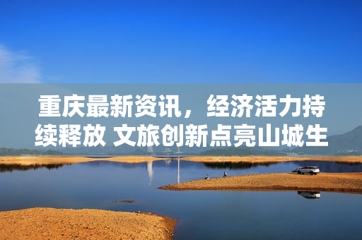 重庆最新资讯,经济活力持续释放 文旅创新点亮山城生活,经济活力与文旅创新共绘重庆山城新图景 重庆最新资讯,经济活力持续释放 文旅创新点亮山城生活,经济活力与文旅创新共绘重庆山城新图景