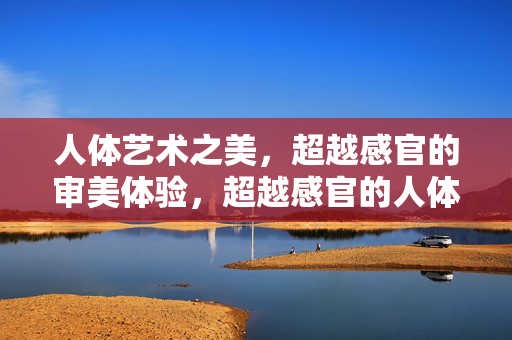人体艺术之美，超越感官的审美体验，超越感官的人体艺术之美