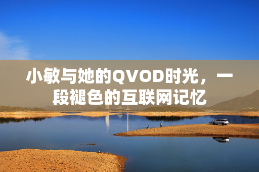 小敏与她的QVOD时光，一段褪色的互联网记忆
