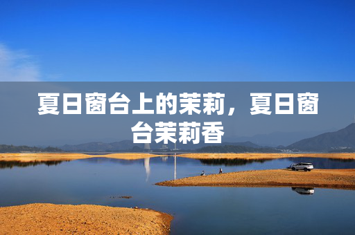 夏日窗台上的茉莉，夏日窗台茉莉香