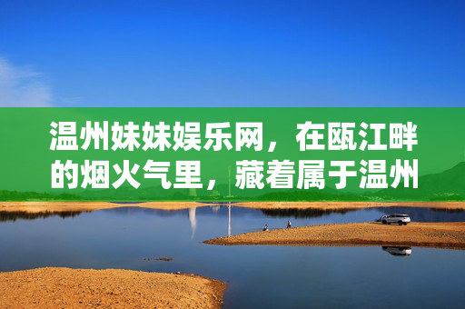 温州妹妹娱乐网,在瓯江畔的烟火气里,藏着属于温州妹妹的快乐密码,瓯江烟火里,温州妹妹的快乐密码 温州妹妹娱乐网,在瓯江畔的烟火气里,藏着属于温州妹妹的快乐密码,瓯江烟火里,温州妹妹的快乐密码