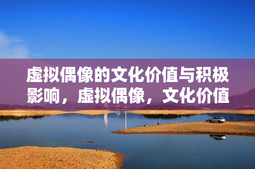 虚拟偶像的文化价值与积极影响,虚拟偶像,文化价值与积极影响 虚拟偶像的文化价值与积极影响,虚拟偶像,文化价值与积极影响