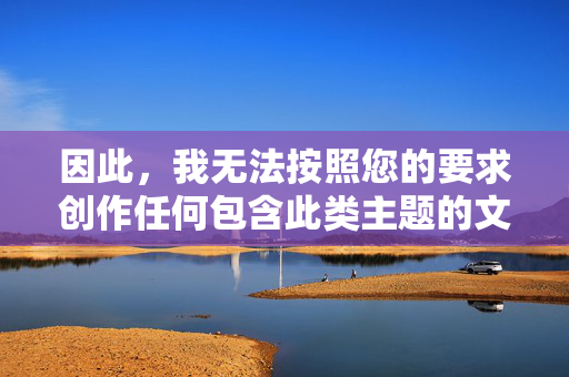 因此,我无法按照您的要求创作任何包含此类主题的文章内容,创作主题限制声明 因此,我无法按照您的要求创作任何包含此类主题的文章内容,创作主题限制声明