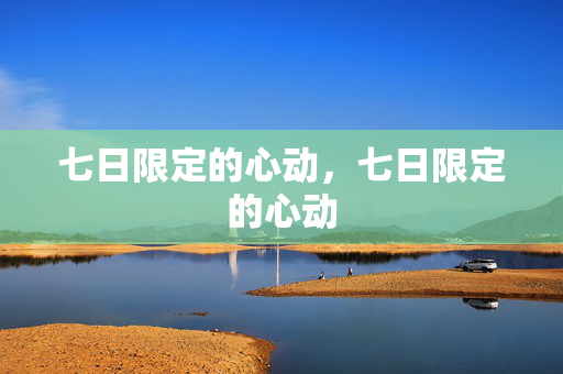 七日限定的心动,七日限定的心动 七日限定的心动,七日限定的心动
