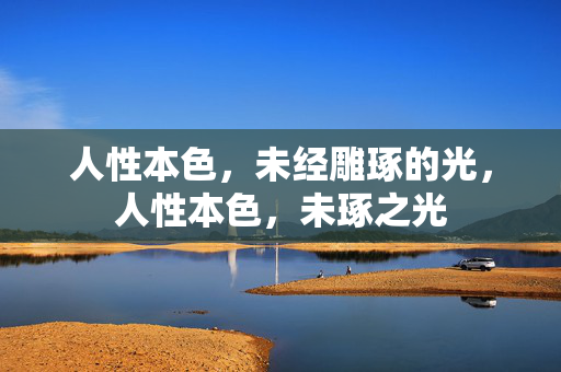 人性本色,未经雕琢的光,人性本色,未琢之光 人性本色,未经雕琢的光,人性本色,未琢之光