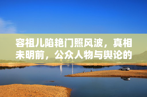容祖儿陷艳门照风波,真相未明前,公众人物与舆论的理性边界,容祖儿艳门照风波,真相未明下公众人物与舆论的理性边界 容祖儿陷艳门照风波,真相未明前,公众人物与舆论的理性边界,容祖儿艳门照风波,真相未明下公众人物与舆论的理性边界