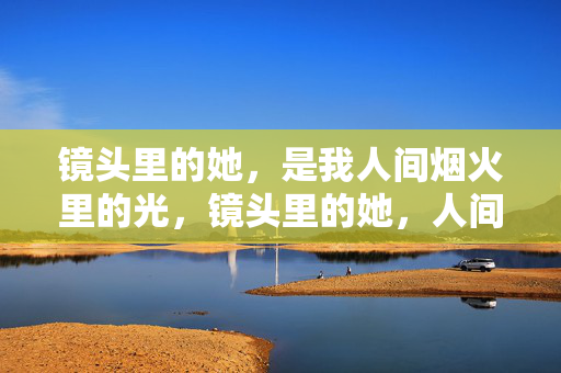 镜头里的她,是我人间烟火里的光,镜头里的她,人间烟火的光 镜头里的她,是我人间烟火里的光,镜头里的她,人间烟火的光