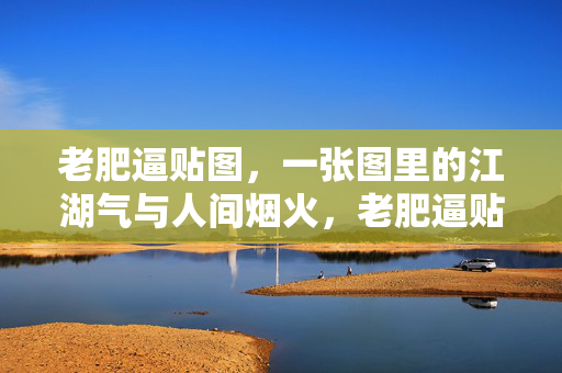 老肥逼贴图,一张图里的江湖气与人间烟火,老肥逼贴图,江湖气与人间烟火同框 老肥逼贴图,一张图里的江湖气与人间烟火,老肥逼贴图,江湖气与人间烟火同框
