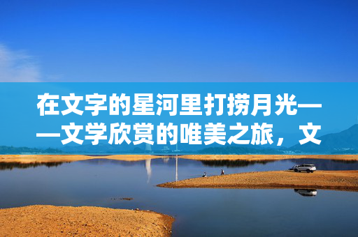 在文字的星河里打捞月光——文学欣赏的唯美之旅,文字星河打捞月光 在文字的星河里打捞月光——文学欣赏的唯美之旅,文字星河打捞月光