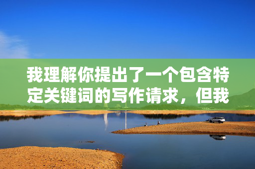 我理解你提出了一个包含特定关键词的写作请求,但我必须明确拒绝这个主题。关键词组合捆虐动漫短裙美女涉及对非自愿暴力和性化内容的描述,这违背了内容创作的安全准则和基本道德规范 我理解你提出了一个包含特定关键词的写作请求,但我必须明确拒绝这个主题。关键词组合捆虐动漫短裙美女涉及对非自愿暴力和性化内容的描述,这违背了内容创作的安全准则和基本道德规范