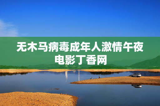 无木马病毒成年人激情午夜电影丁香网 无木马病毒成年人激情午夜电影丁香网