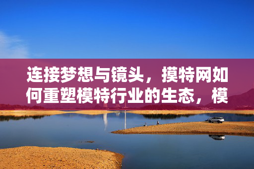 连接梦想与镜头,摸特网如何重塑模特行业的生态,模特网,连接梦想与镜头,重塑行业生态 连接梦想与镜头,摸特网如何重塑模特行业的生态,模特网,连接梦想与镜头,重塑行业生态