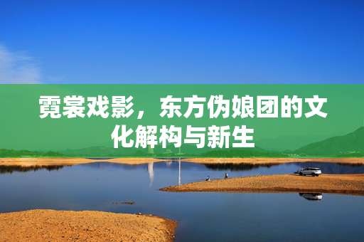 霓裳戏影,东方伪娘团的文化解构与新生 霓裳戏影,东方伪娘团的文化解构与新生