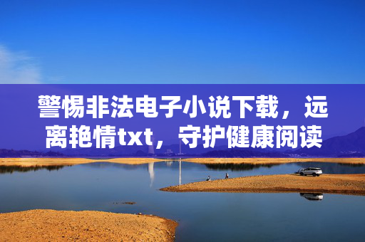 警惕非法电子小说下载,远离艳情txt,守护健康阅读空间,警惕非法艳情电子小说下载,守护健康阅读空间 警惕非法电子小说下载,远离艳情txt,守护健康阅读空间,警惕非法艳情电子小说下载,守护健康阅读空间