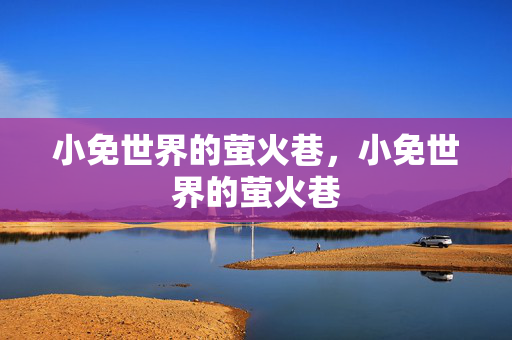 小免世界的萤火巷,小免世界的萤火巷 小免世界的萤火巷,小免世界的萤火巷