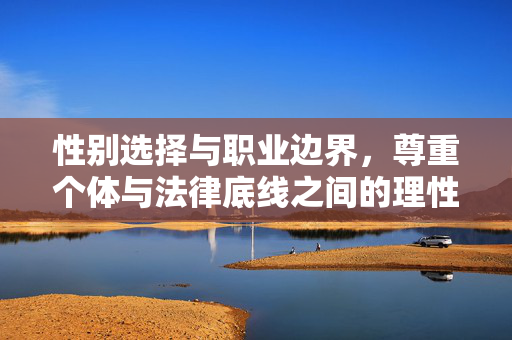 性别选择与职业边界,尊重个体与法律底线之间的理性思考,性别选择与职业边界的理性平衡,尊重个体与法律底线的思辨 性别选择与职业边界,尊重个体与法律底线之间的理性思考,性别选择与职业边界的理性平衡,尊重个体与法律底线的思辨