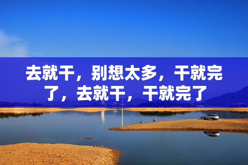 去就干，别想太多，干就完了，去就干，干就完了