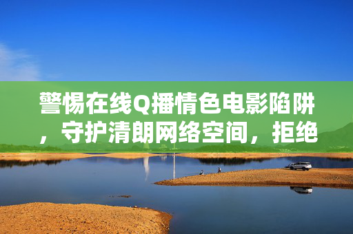 警惕在线Q播情色电影陷阱,守护清朗网络空间,拒绝违法不良内容 警惕在线Q播情色电影陷阱,守护清朗网络空间,拒绝违法不良内容