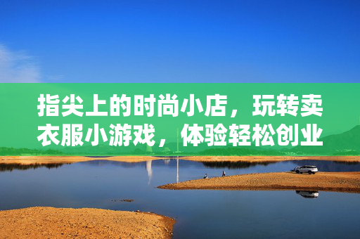 指尖上的时尚小店,玩转卖衣服小游戏,体验轻松创业乐趣,指尖时尚小店,玩转卖衣服小游戏,轻松创业乐趣 指尖上的时尚小店,玩转卖衣服小游戏,体验轻松创业乐趣,指尖时尚小店,玩转卖衣服小游戏,轻松创业乐趣