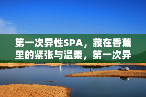 第一次异性SPA，藏在香薰里的紧张与温柔，第一次异性SPA，香薰里的紧张与温柔