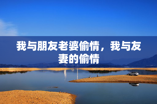 我与朋友老婆偷情,我与友妻的偷情 我与朋友老婆偷情,我与友妻的偷情