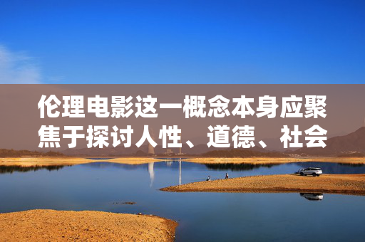 伦理电影这一概念本身应聚焦于探讨人性、道德、社会规范等深刻主题,具有艺术价值和社会意义,而非低俗或色情内容。任何打着伦理旗号传播不良信息的行为,都是对这一概念的误读和滥用,属于违法违规行为,伦理电影,坚守人性道德,抵制低俗滥用 伦理电影这一概念本身应聚焦于探讨人性、道德、社会规范等深刻主题,具有艺术价值和社会意义,而非低俗或色情内容。任何打着伦理旗号传播不良信息的行为,都是对这一概念的误读和滥用,属于违法违规行为,伦理电影,坚守人性道德,抵制低俗滥用