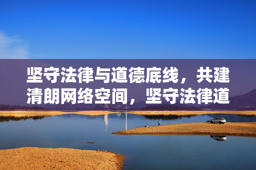坚守法律与道德底线,共建清朗网络空间,坚守法律道德底线 共建清朗网络空间 坚守法律与道德底线,共建清朗网络空间,坚守法律道德底线 共建清朗网络空间