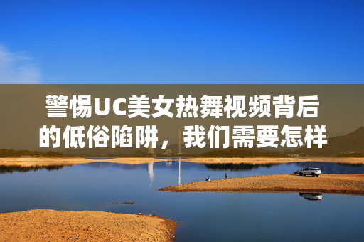 警惕UC美女热舞视频背后的低俗陷阱,我们需要怎样的网络文化?警惕UC美女热舞视频低俗陷阱,共建清朗网络文化 警惕UC美女热舞视频背后的低俗陷阱,我们需要怎样的网络文化?警惕UC美女热舞视频低俗陷阱,共建清朗网络文化