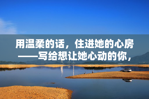 用温柔的话,住进她的心房——写给想让她心动的你,温柔的话,住进她心房 用温柔的话,住进她的心房——写给想让她心动的你,温柔的话,住进她心房